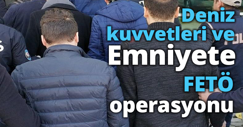 Deniz kuvvetleri ve Emniyete FETÖ operasyonu