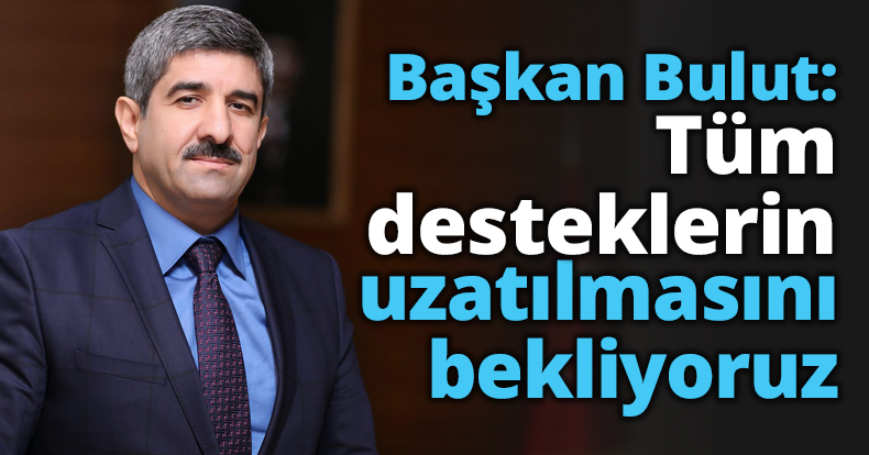 Başkan Bulut: Tüm desteklerin uzatılmasını bekliyoruz