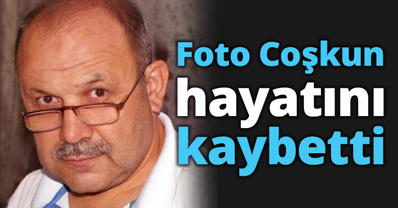 Foto Coşkun hayatını kaybetti
