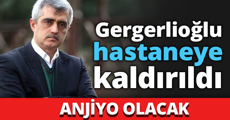 Gergerlioğlu hastaneye kaldırıldı