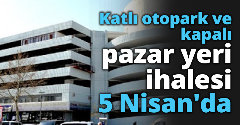 Katlı otopark ve kapalı pazar yeri ihalesi 5 Nisan'da