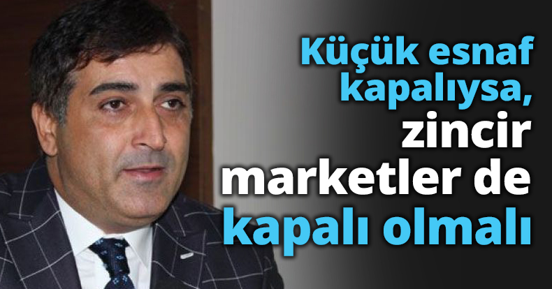  Küçük esnaf kapalıysa, zincir marketler de kapalı olmalı