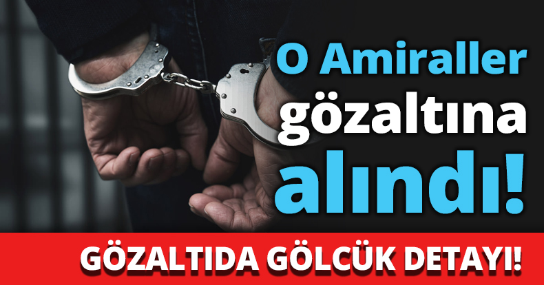 O Amiraller gözaltına alındı!