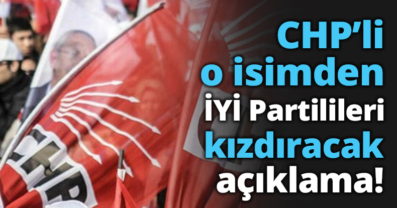 CHP’li o isimden İYİ Partililer kızdıracak açıklama!
