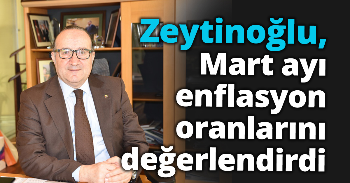 Zeytinoğlu, mart ayı enflasyon oranlarını değerlendirdi
