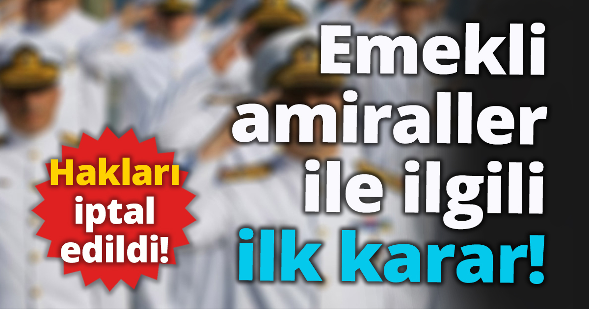 Emekli amiraller ile ilgili ilk karar! Hakları iptal edildi.