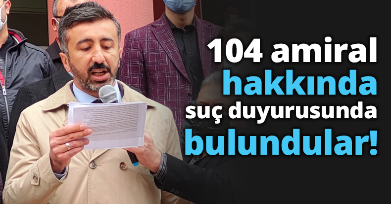 104 amiral hakkında suç duyurusunda bulundular!