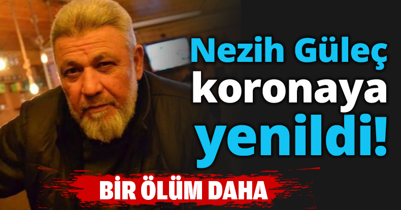 Nezih Güleç koronaya yenildi!