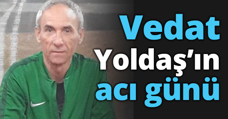 Vedat Yoldaş’ın acı günü