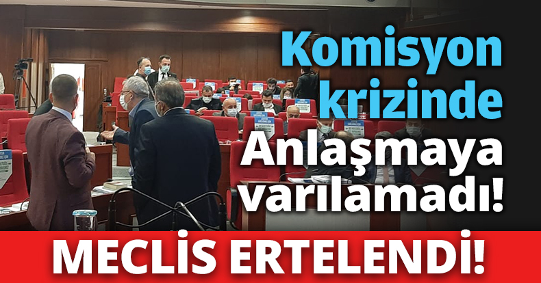 MECLİS ERTELENDİ! Komisyon krizinde anlaşmaya varılamadı!