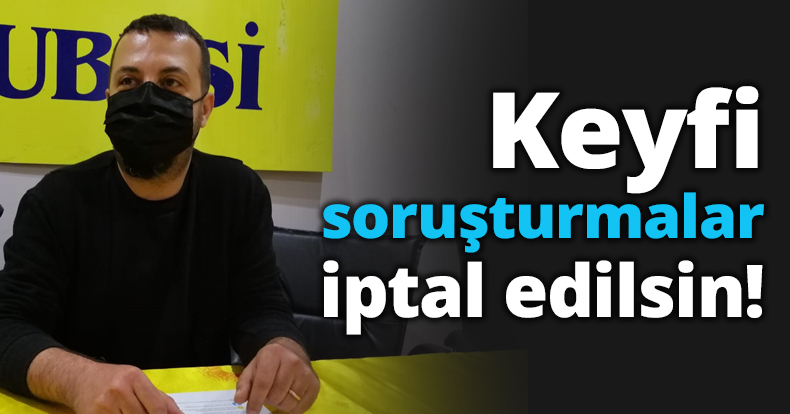 Keyfi soruşturmalar iptal edilsin!