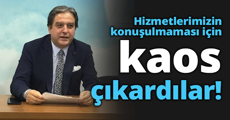 Hizmetlerimizin konuşulmaması için kaos çıkardılar!