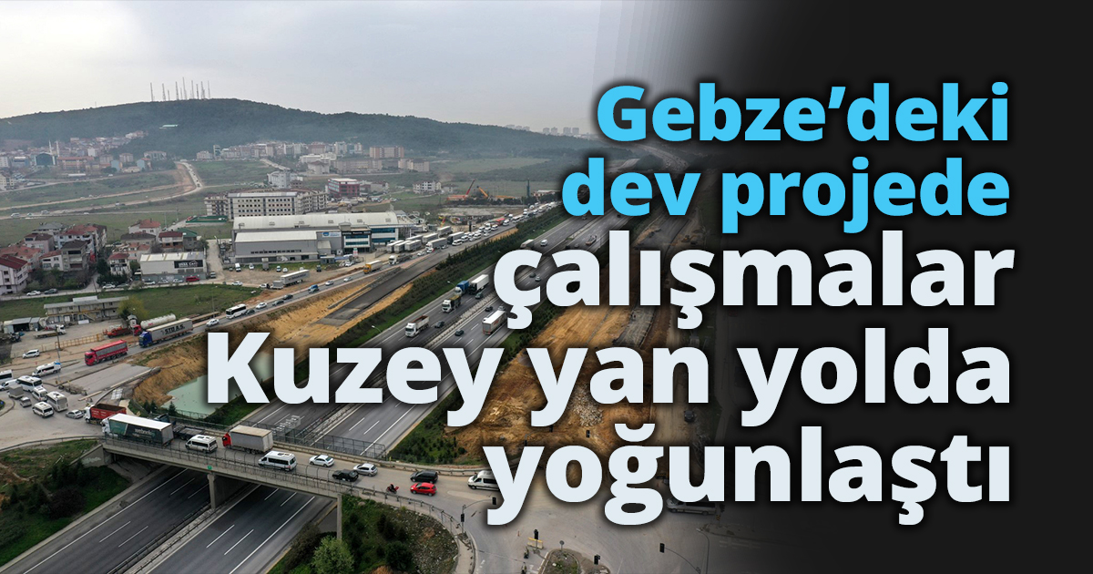 Gebze’deki dev projede çalışmalar Kuzey yan yolda yoğunlaştı
