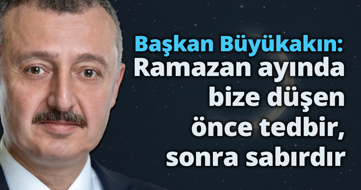 Başkan Büyükakın: Ramazan ayında  bize düşen önce tedbir, sonra sabırdır   