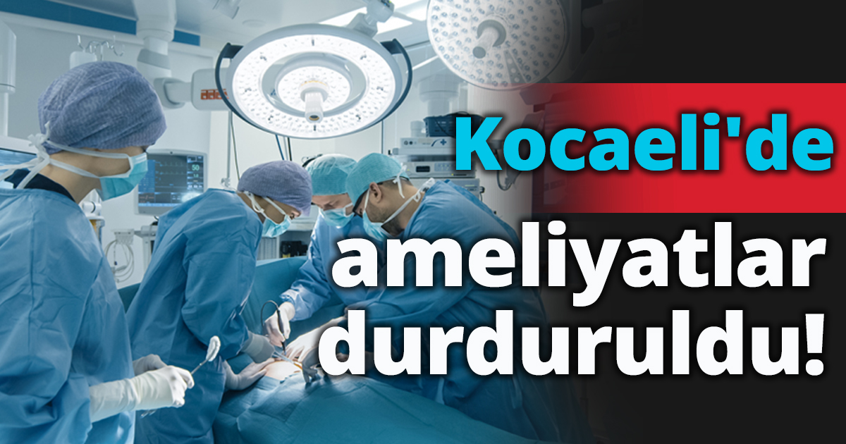 Kocaeli'de ameliyatlar durduruldu!