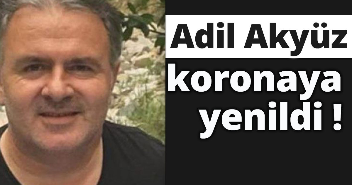 Adil Akyüz koronaya yenildi