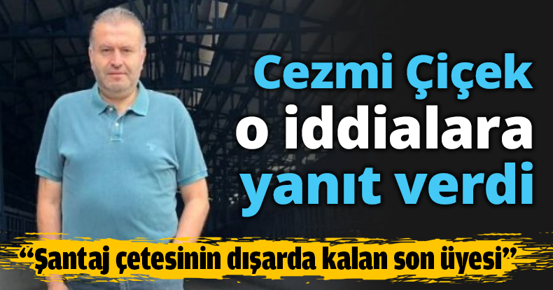 Cezmi Çiçek’ten o iddialara yanıt
