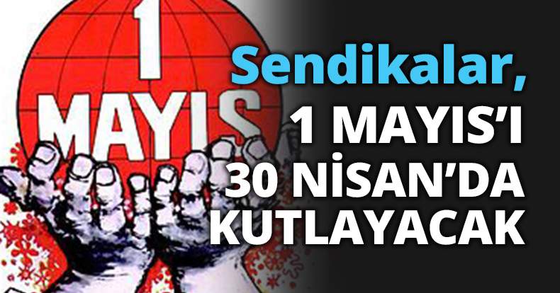 1 MAYIS’I 30 NİSAN’DA KUTLAYACAK