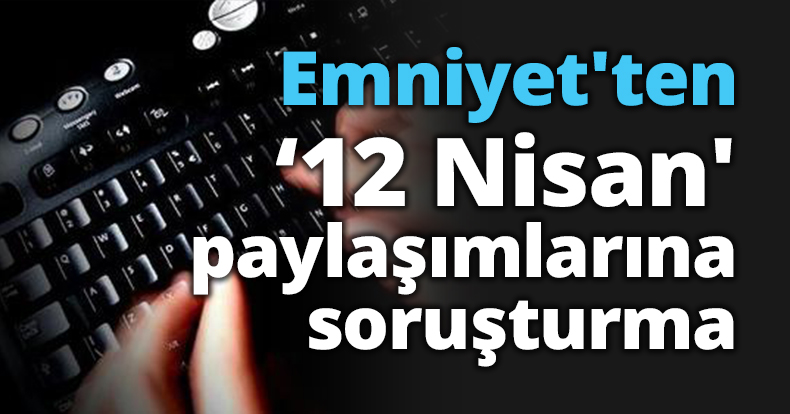 Emniyet'ten '12 Nisan' paylaşımlarına soruşturma