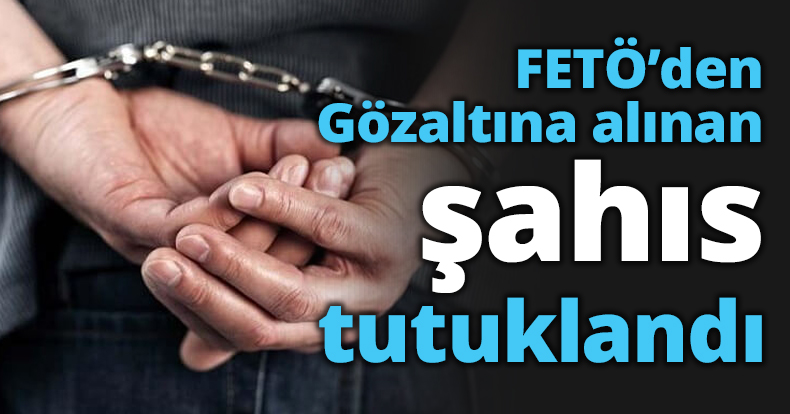 Gözaltına alınan FETÖ’cü tutuklandı
