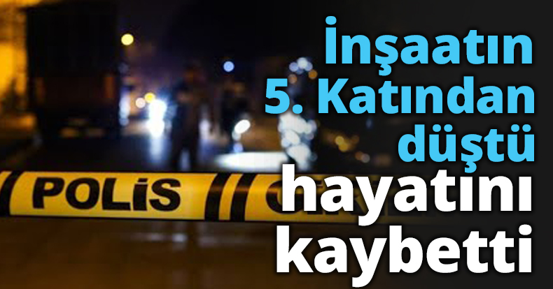 İnşaatın 5. Katından düştü hayatını kaybetti