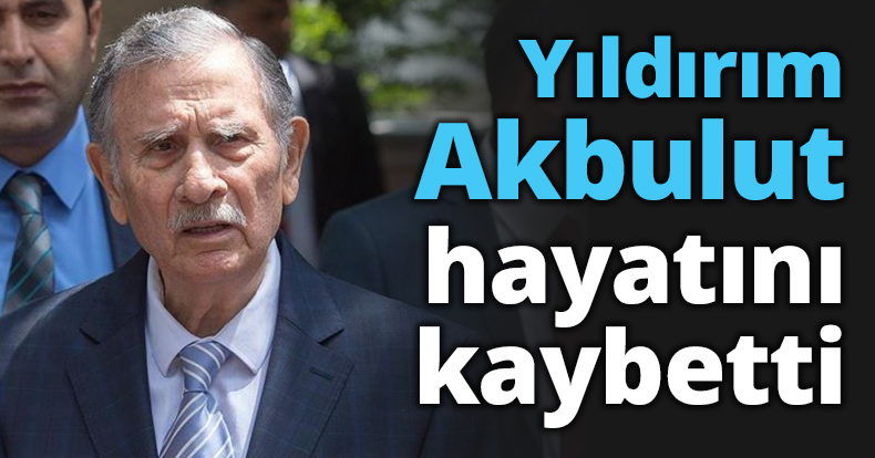Yıldırım Akbulut hayatını kaybetti