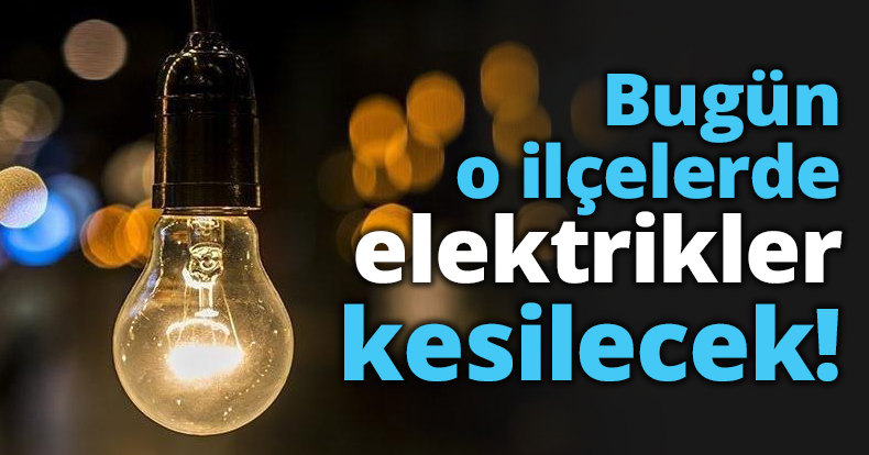Bugün o ilçelerde elektrikler kesilecek!