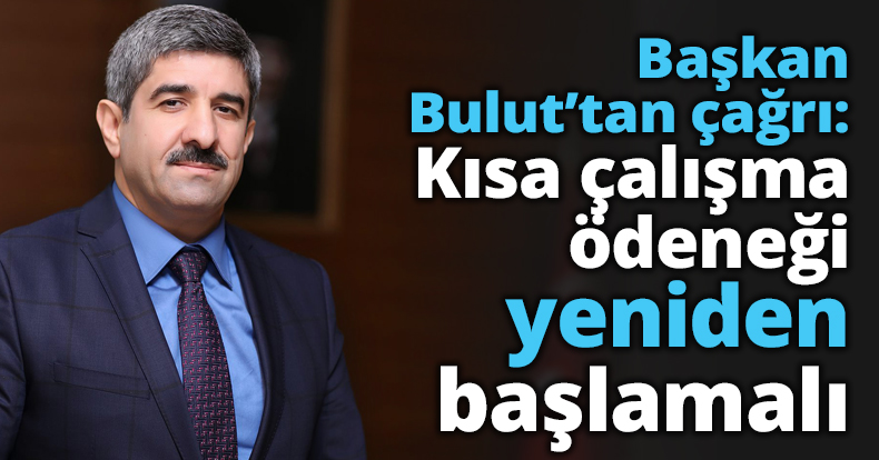 Başkan Bulut’tan çağrı: Kısa çalışma ödeneği yeniden başlamalı