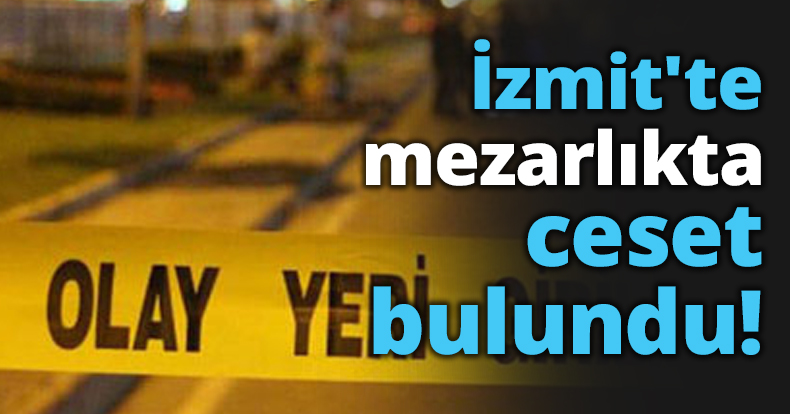 İzmit'te mezarlıkta ceset bulundu!