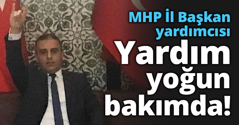 MHP İl Başkan yardımcısı Yardım yoğun bakımda!