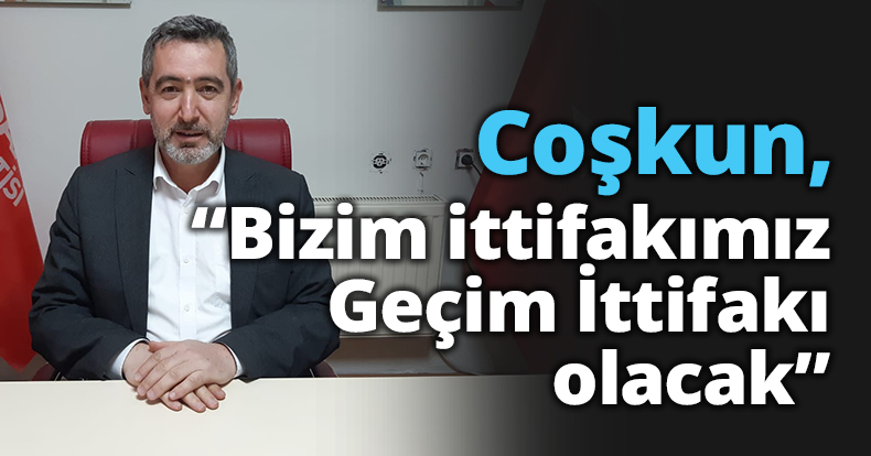 Coşkun, “Bizim ittifakımız Geçim İttifakı olacak”