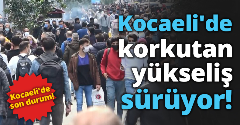 Kocaeli'de korkutan yükseliş sürüyor!