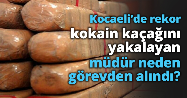 Kocaeli’de rekor kokain kaçağını yakalayan müdür neden görevden alındı?
