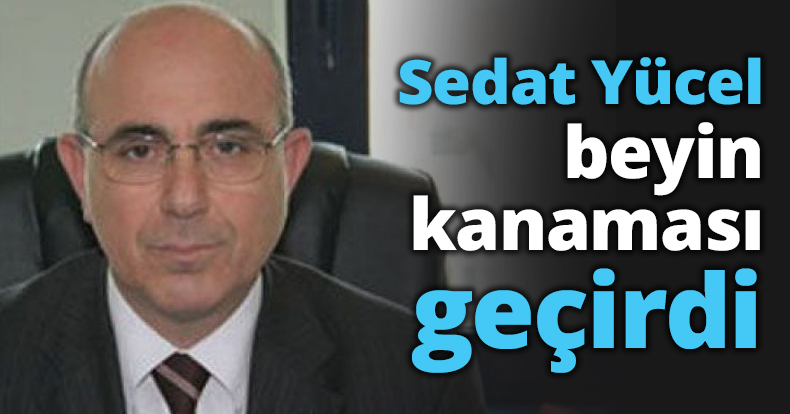 Sedat Yücel beyin kanaması geçirdi