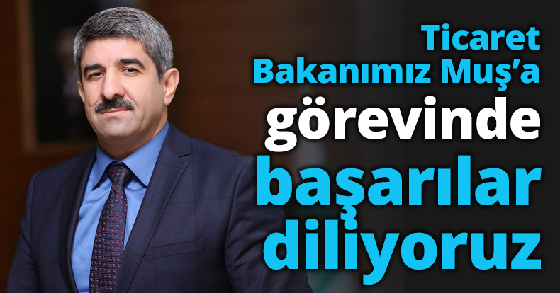 Ticaret Bakanımız Muş’a görevinde başarılar diliyoruz