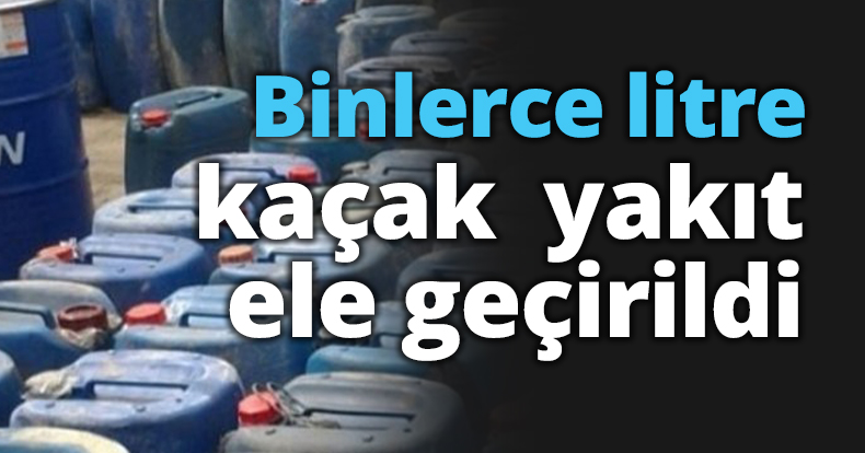 Binlerce litre kaçak  yakıt ele geçirildi