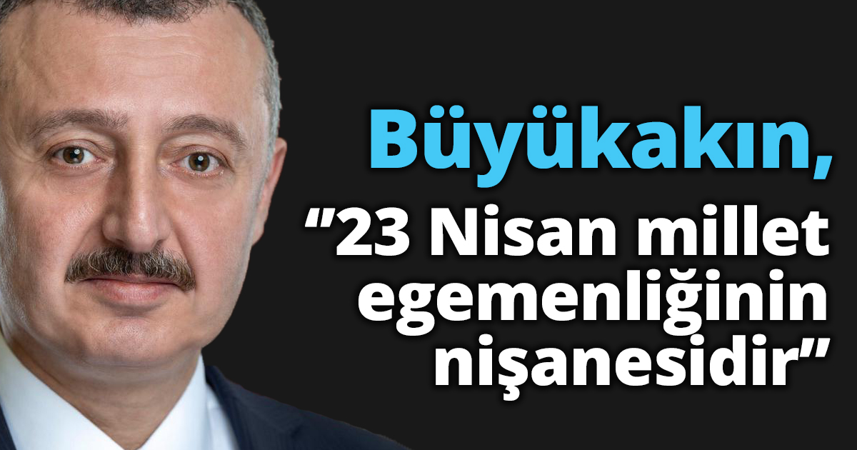 Başkan Büyükakın, ‘’23 Nisan millet egemenliğinin nişanesidir’’