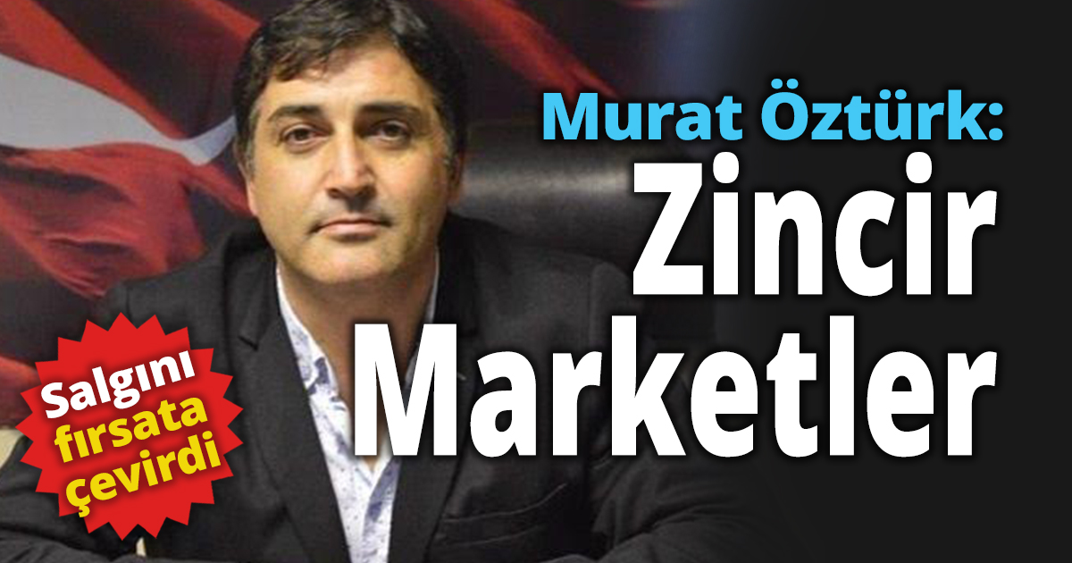 Murat Öztürk: Zincir Marketler salgını fırsata çevirdi