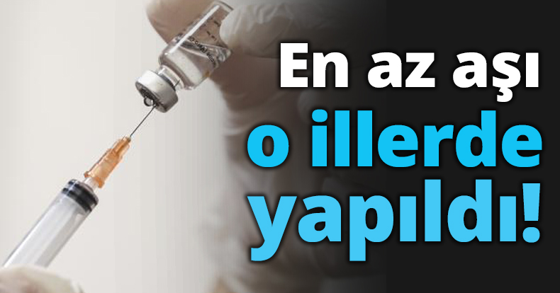 En az aşı o illerde yapıldı!