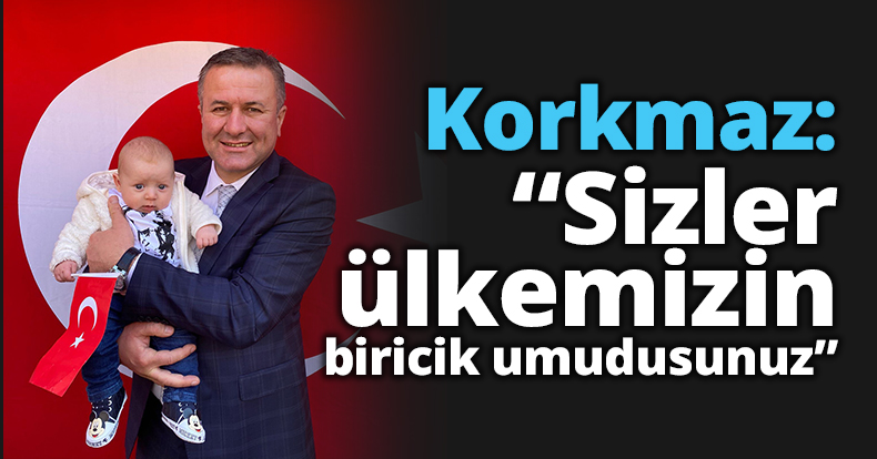 Korkmaz: “Sizler ülkemizin   biricik umudusunuz”