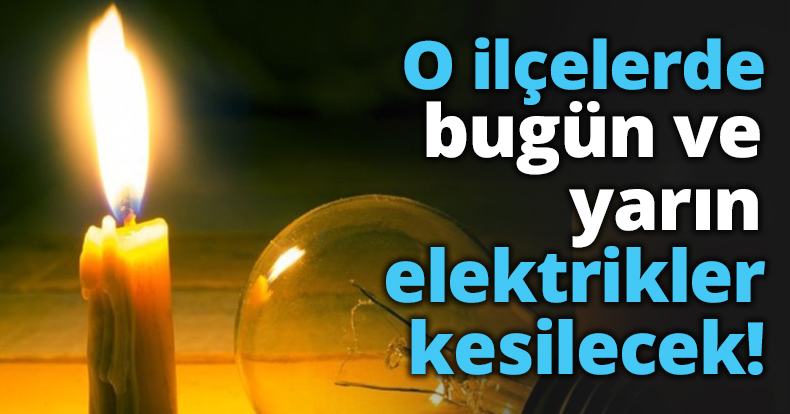 O ilçelerde bugün ve yarın elektrikler kesilecek!