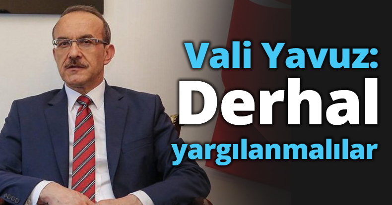 Vali Yavuz: Derhal yargılanmalılar