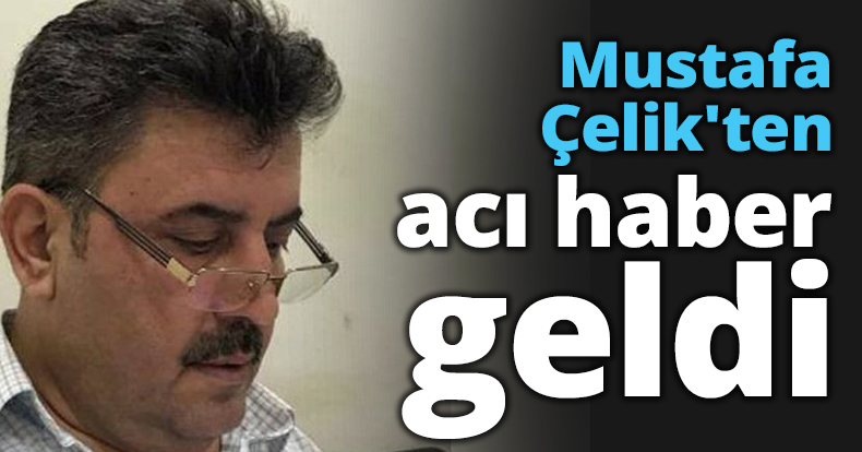 Mustafa Çelik'ten acı haber geldi