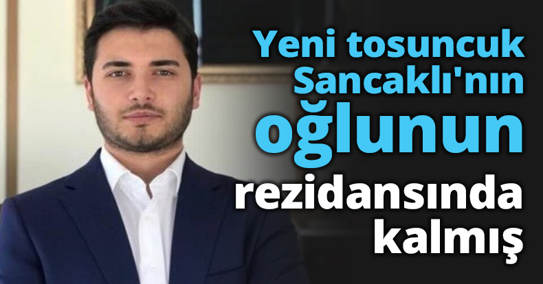 Yeni tosuncuk Sancaklı'nın oğlunun rezidansında kalmış