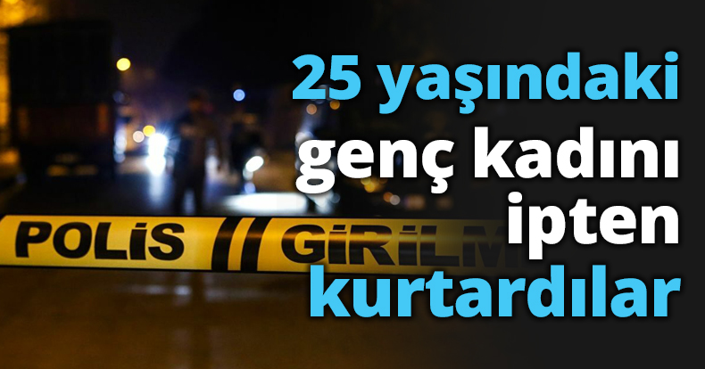 25 yaşındaki genç kadını ipten kurtardılar