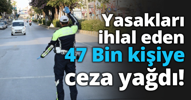 Yasakları ihlal eden 47 Bin kişiye ceza yağdı!
