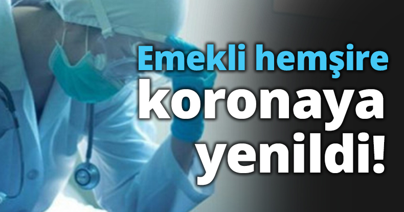 Emekli hemşire koronaya yenildi!