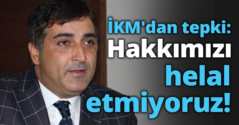İKM'dan tepki: Hakkımızı helal etmiyoruz!