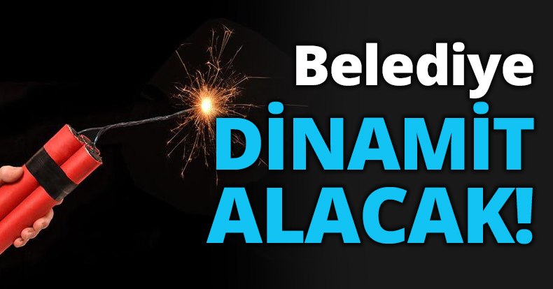 Belediye DİNAMİT ALACAK!