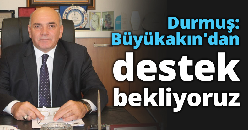 Durmuş: Büyükakın'dan destek bekliyoruz